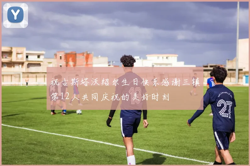 祝古斯塔沃绍尔生日快乐感谢三镇第12人共同庆祝的美好时刻