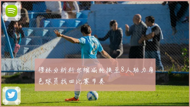 穆林分析科尔缩减轮换至8人助力角色球员找回比赛节奏