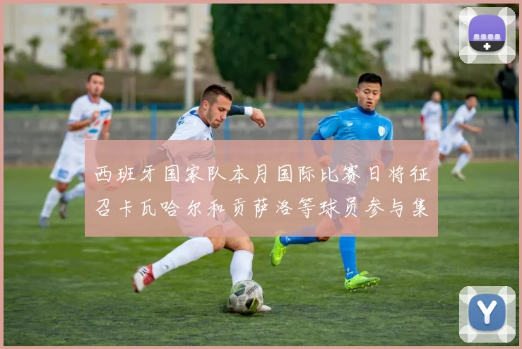 西班牙国家队本月国际比赛日将征召卡瓦哈尔和贡萨洛等球员参与集训