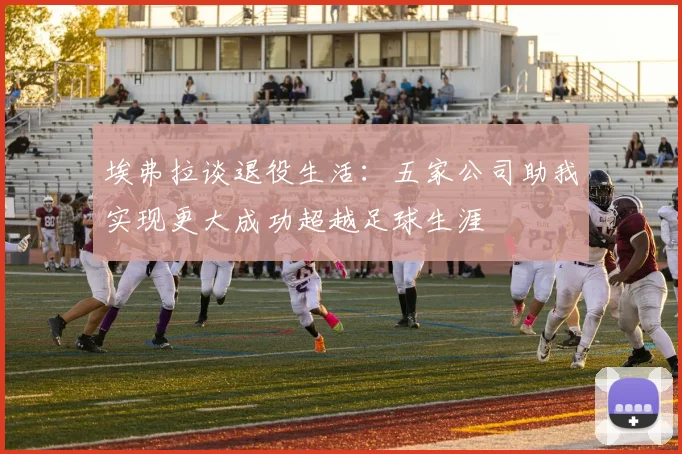 埃弗拉谈退役生活:五家公司助我实现更大成功超越足球生涯