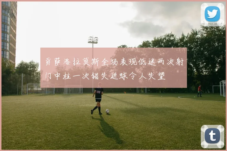贡萨洛拉莫斯全场表现低迷两次射门中柱一次错失进球令人失望