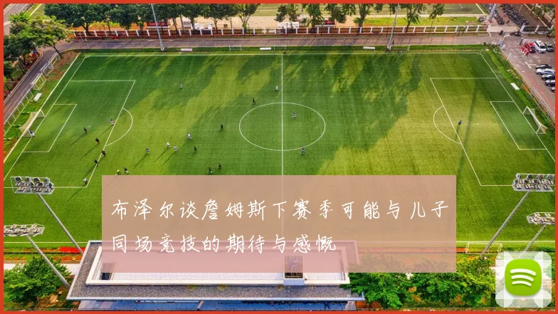 布泽尔谈詹姆斯下赛季可能与儿子同场竞技的期待与感慨