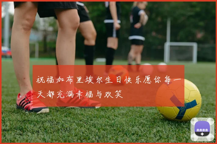 祝福加布里埃尔生日快乐愿你每一天都充满幸福与欢笑