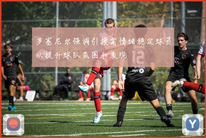 罗塞尼尔强调引援需情绪稳定球员以提升球队氛围和表现