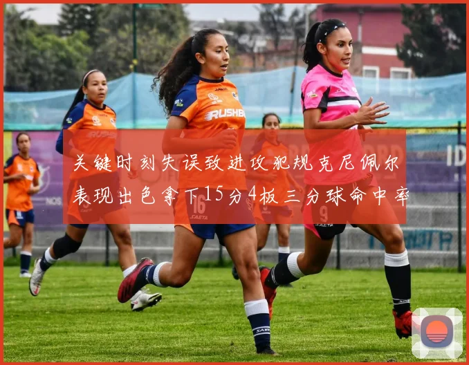 关键时刻失误致进攻犯规克尼佩尔表现出色拿下15分4板三分球命中率高达50