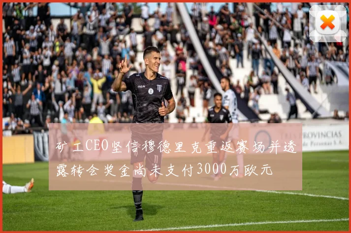 矿工CEO坚信穆德里克重返赛场并透露转会奖金尚未支付3000万欧元