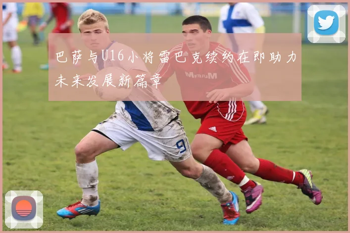 巴萨与U16小将雷巴克续约在即助力未来发展新篇章