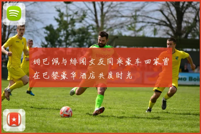 姆巴佩与绯闻女友同乘豪车回家曾在巴黎豪华酒店共度时光