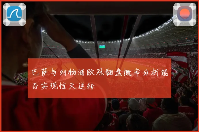 巴萨与利物浦欧冠翻盘概率分析能否实现惊天逆转