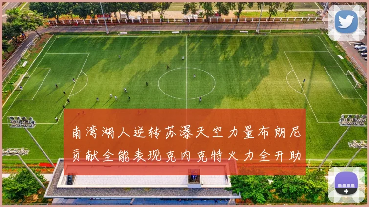 南湾湖人逆转苏瀑天空力量布朗尼贡献全能表现克内克特火力全开助球队取胜