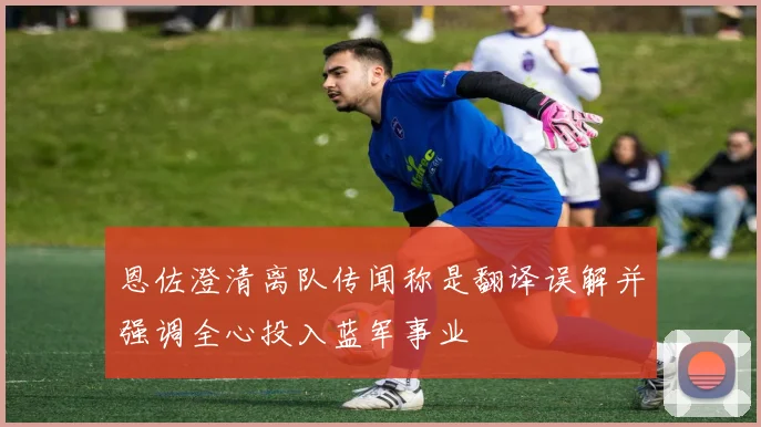恩佐澄清离队传闻称是翻译误解并强调全心投入蓝军事业