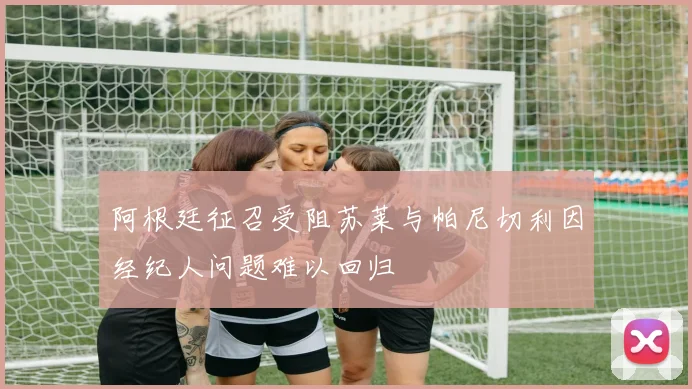 阿根廷征召受阻苏莱与帕尼切利因经纪人问题难以回归