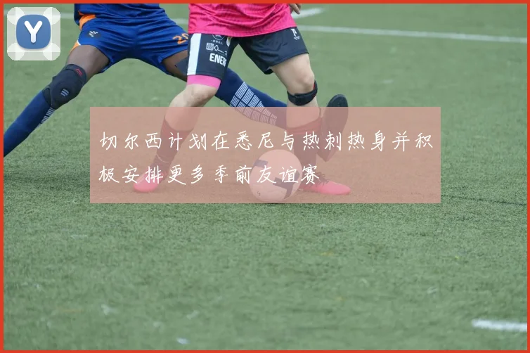 切尔西计划在悉尼与热刺热身并积极安排更多季前友谊赛