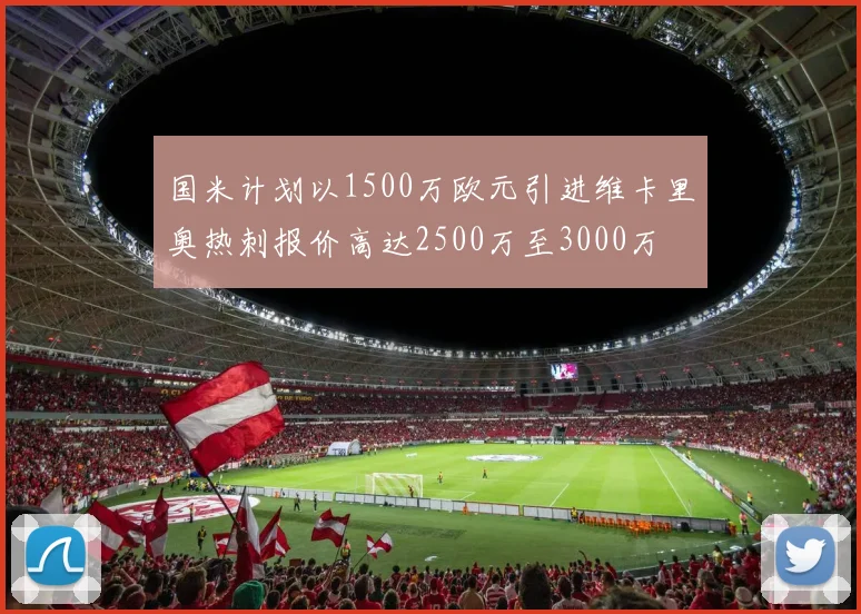 国米计划以1500万欧元引进维卡里奥热刺报价高达2500万至3000万