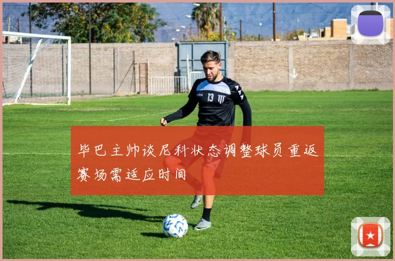 毕巴主帅谈尼科状态调整球员重返赛场需适应时间