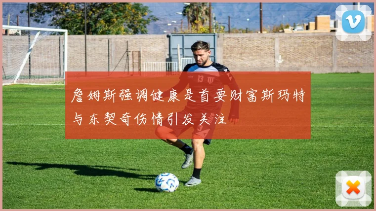 詹姆斯强调健康是首要财富斯玛特与东契奇伤情引发关注