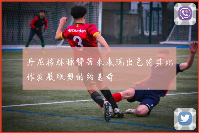 丹尼格林称赞蒂米表现出色将其比作发展联盟的约基奇