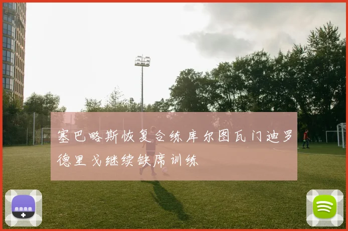 塞巴略斯恢复合练库尔图瓦门迪罗德里戈继续缺席训练