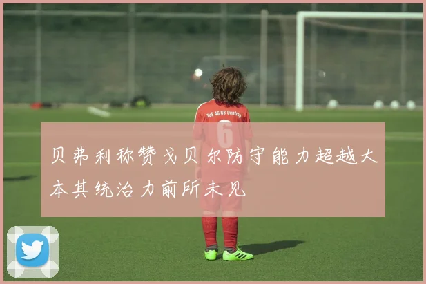 贝弗利称赞戈贝尔防守能力超越大本其统治力前所未见