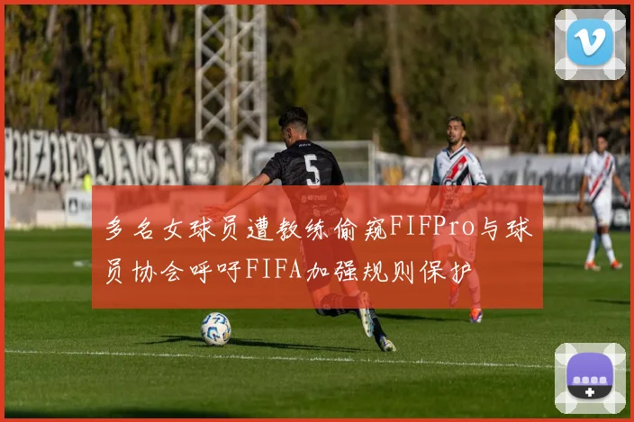 多名女球员遭教练偷窥FIFPro与球员协会呼吁FIFA加强规则保护