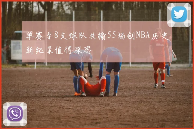 单赛季8支球队共输55场创NBA历史新纪录值得深思
