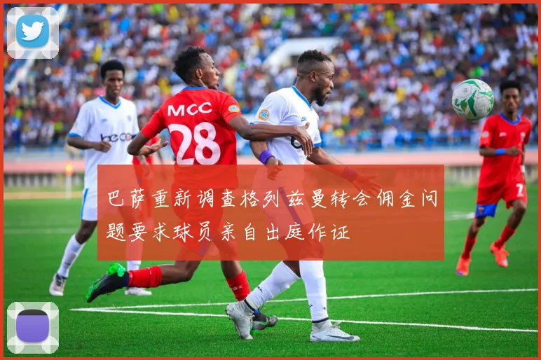 巴萨重新调查格列兹曼转会佣金问题要求球员亲自出庭作证
